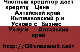 Частный кредитор дает кредиту › Цена ­ 15 000 - Алтайский край, Кытмановский р-н, Усково с. Бизнес » Услуги   . Алтайский край